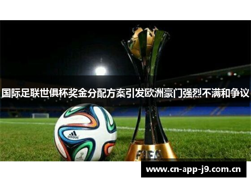 国际足联世俱杯奖金分配方案引发欧洲豪门强烈不满和争议
